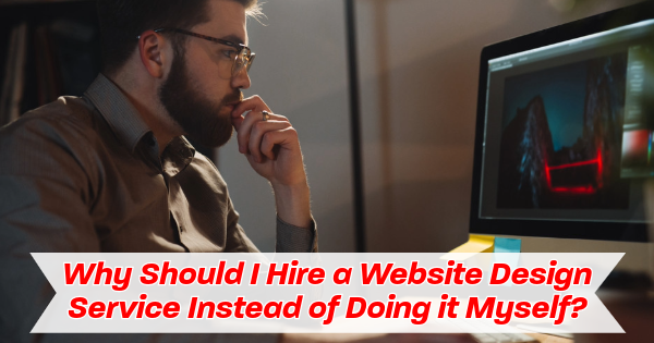 Why Should I Hire a Website Design Service Instead of Doing it Myself?